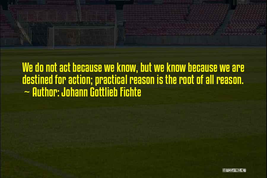 Johann Gottlieb Fichte Quotes: We Do Not Act Because We Know, But We Know Because We Are Destined For Action; Practical Reason Is The