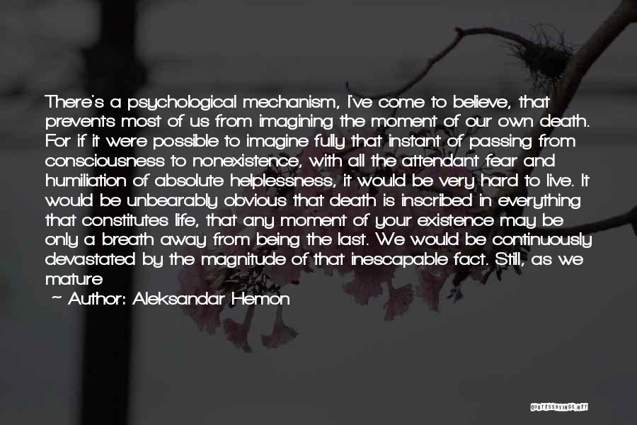 Aleksandar Hemon Quotes: There's A Psychological Mechanism, I've Come To Believe, That Prevents Most Of Us From Imagining The Moment Of Our Own