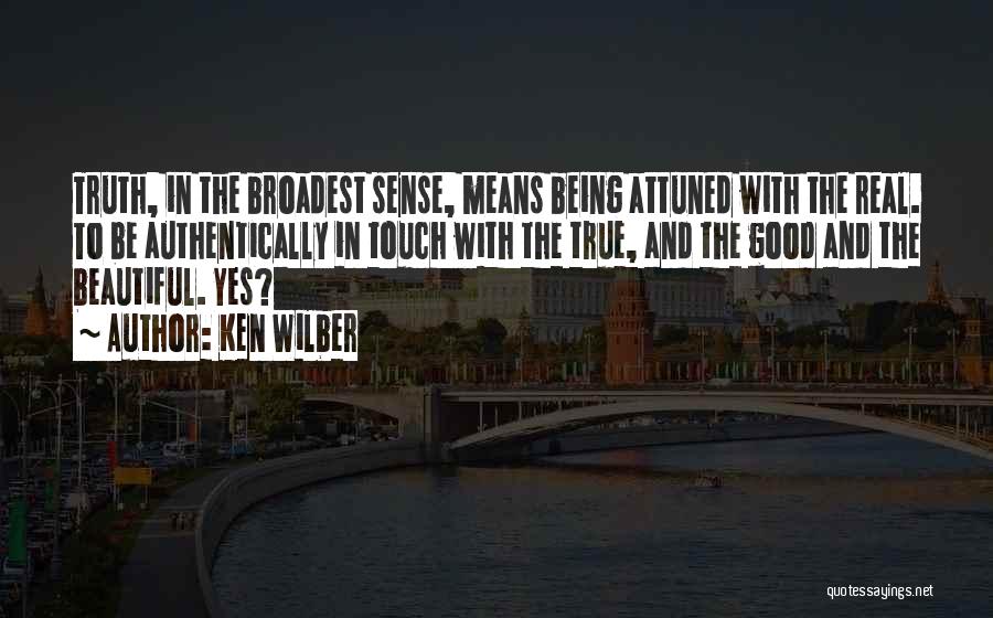 Ken Wilber Quotes: Truth, In The Broadest Sense, Means Being Attuned With The Real. To Be Authentically In Touch With The True, And