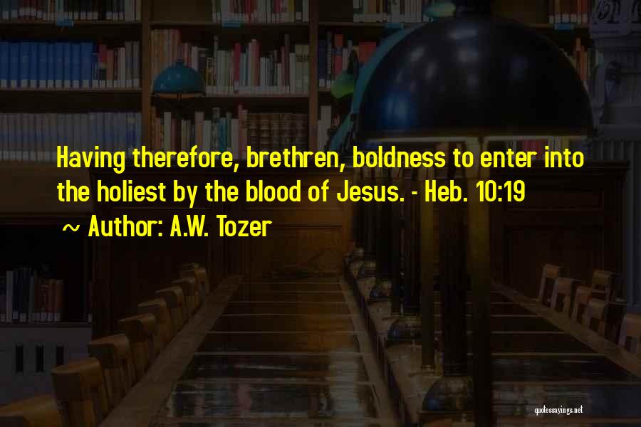 A.W. Tozer Quotes: Having Therefore, Brethren, Boldness To Enter Into The Holiest By The Blood Of Jesus. - Heb. 10:19