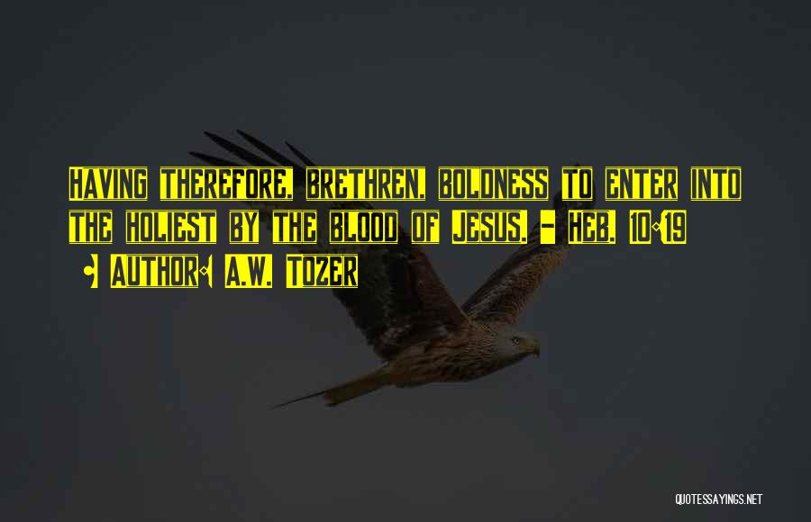 A.W. Tozer Quotes: Having Therefore, Brethren, Boldness To Enter Into The Holiest By The Blood Of Jesus. - Heb. 10:19