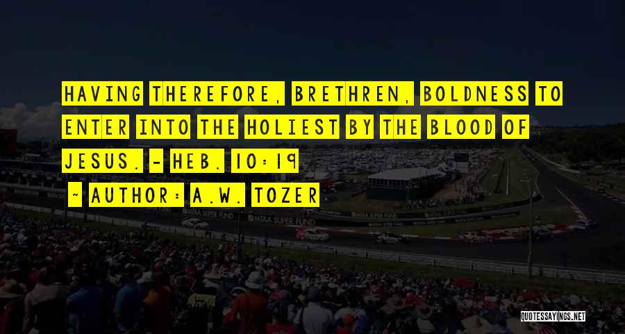 A.W. Tozer Quotes: Having Therefore, Brethren, Boldness To Enter Into The Holiest By The Blood Of Jesus. - Heb. 10:19