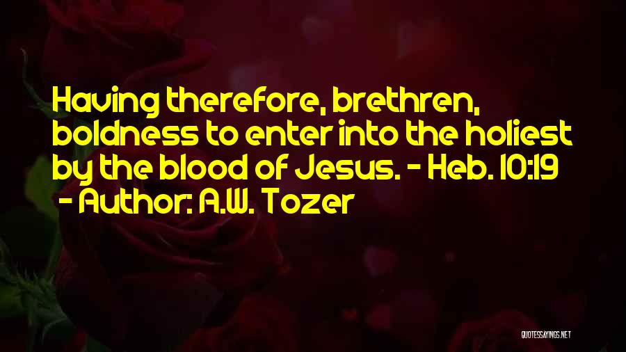 A.W. Tozer Quotes: Having Therefore, Brethren, Boldness To Enter Into The Holiest By The Blood Of Jesus. - Heb. 10:19