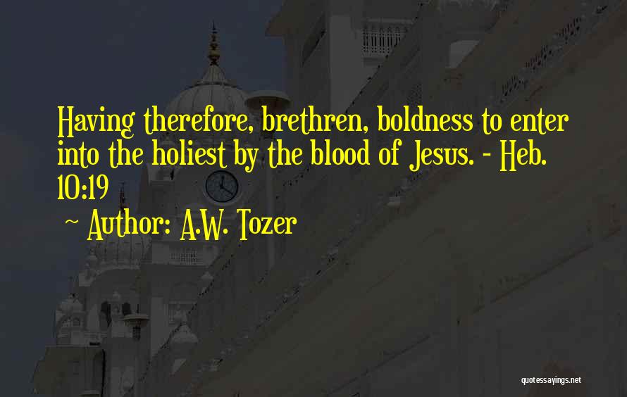 A.W. Tozer Quotes: Having Therefore, Brethren, Boldness To Enter Into The Holiest By The Blood Of Jesus. - Heb. 10:19