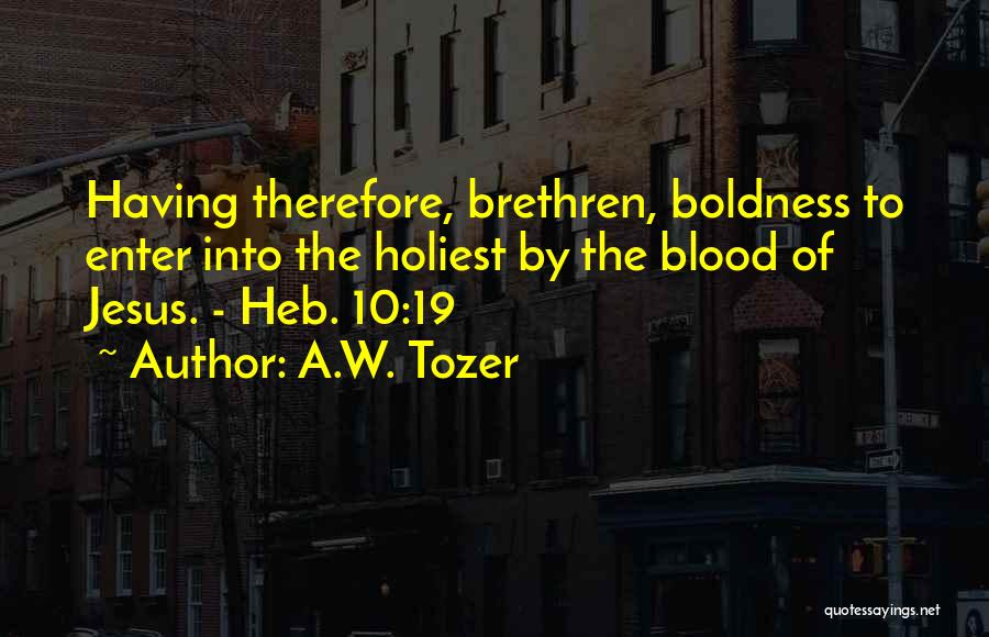 A.W. Tozer Quotes: Having Therefore, Brethren, Boldness To Enter Into The Holiest By The Blood Of Jesus. - Heb. 10:19