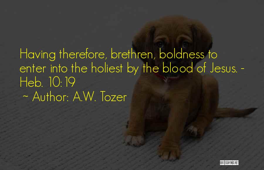 A.W. Tozer Quotes: Having Therefore, Brethren, Boldness To Enter Into The Holiest By The Blood Of Jesus. - Heb. 10:19
