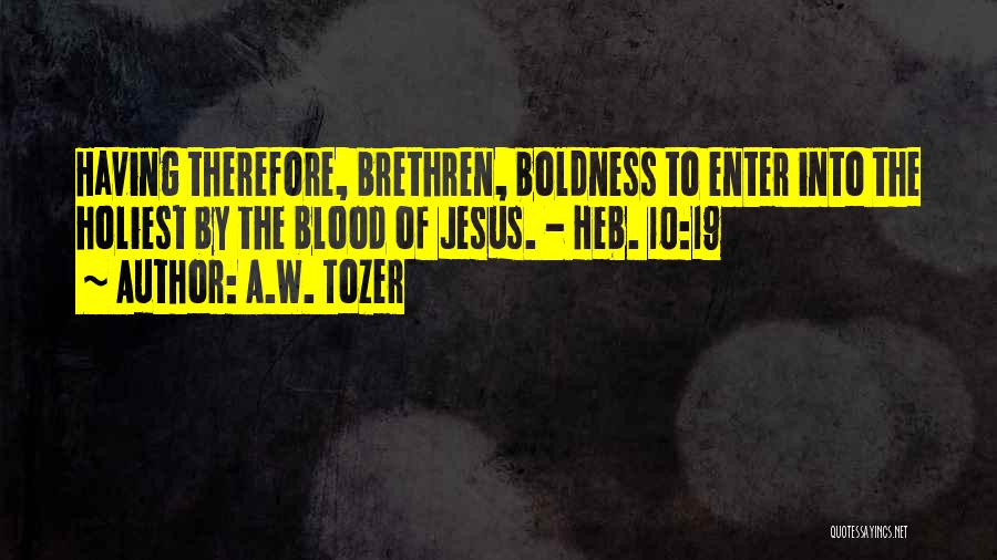 A.W. Tozer Quotes: Having Therefore, Brethren, Boldness To Enter Into The Holiest By The Blood Of Jesus. - Heb. 10:19