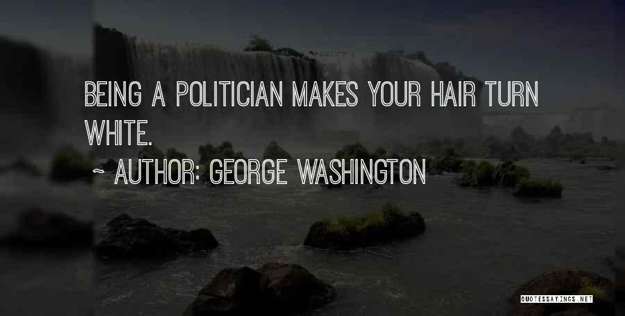 George Washington Quotes: Being A Politician Makes Your Hair Turn White.