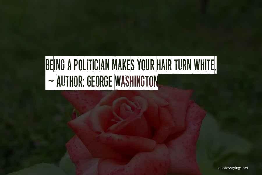 George Washington Quotes: Being A Politician Makes Your Hair Turn White.