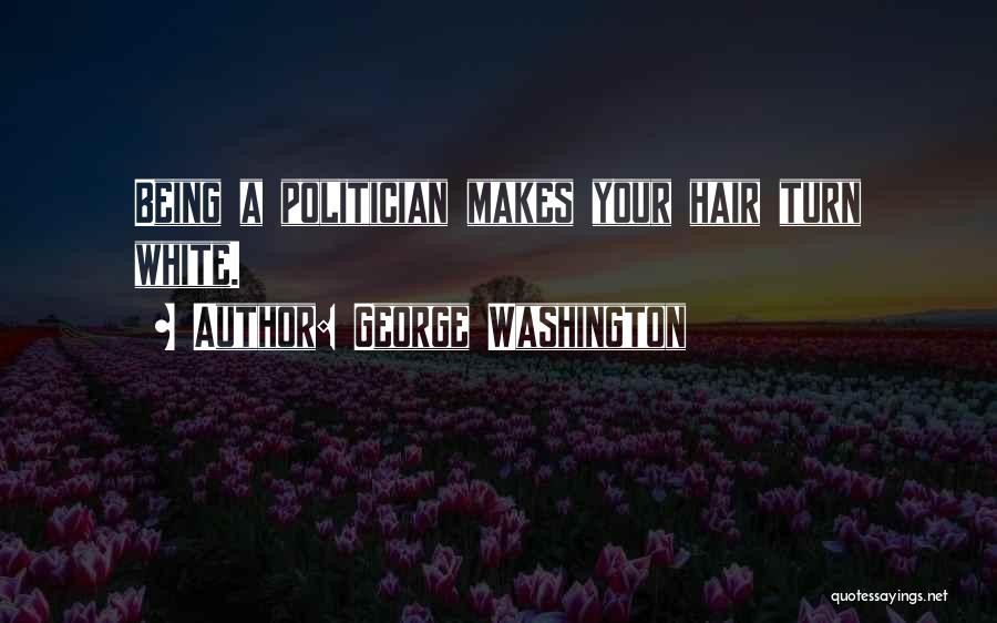 George Washington Quotes: Being A Politician Makes Your Hair Turn White.