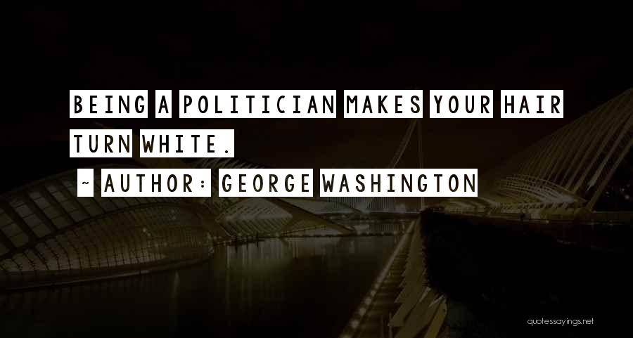 George Washington Quotes: Being A Politician Makes Your Hair Turn White.