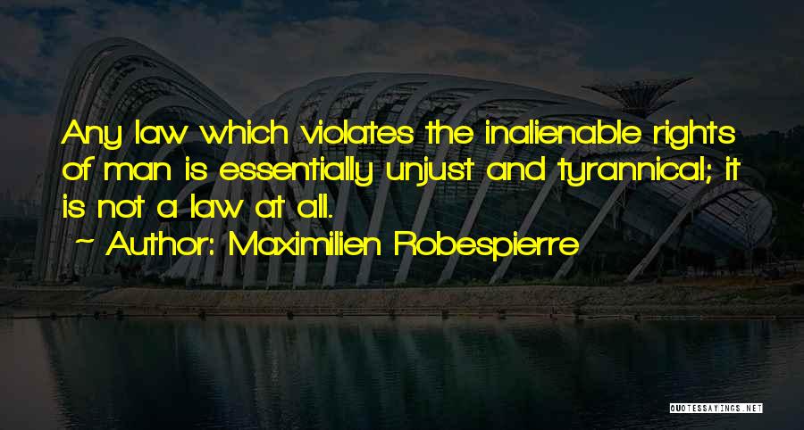 Maximilien Robespierre Quotes: Any Law Which Violates The Inalienable Rights Of Man Is Essentially Unjust And Tyrannical; It Is Not A Law At