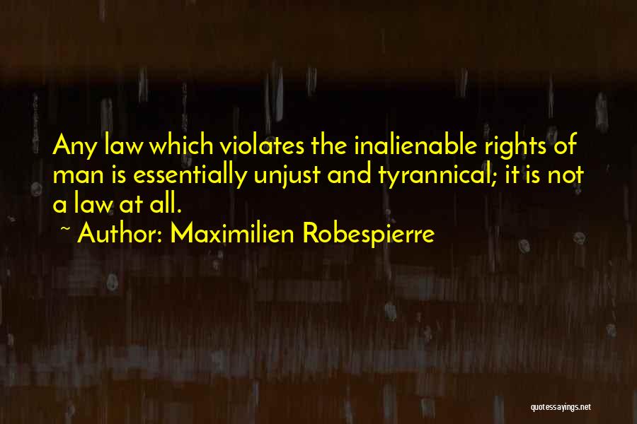 Maximilien Robespierre Quotes: Any Law Which Violates The Inalienable Rights Of Man Is Essentially Unjust And Tyrannical; It Is Not A Law At