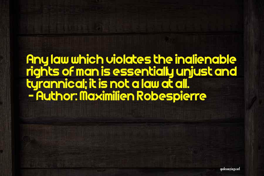 Maximilien Robespierre Quotes: Any Law Which Violates The Inalienable Rights Of Man Is Essentially Unjust And Tyrannical; It Is Not A Law At