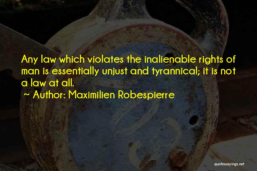 Maximilien Robespierre Quotes: Any Law Which Violates The Inalienable Rights Of Man Is Essentially Unjust And Tyrannical; It Is Not A Law At