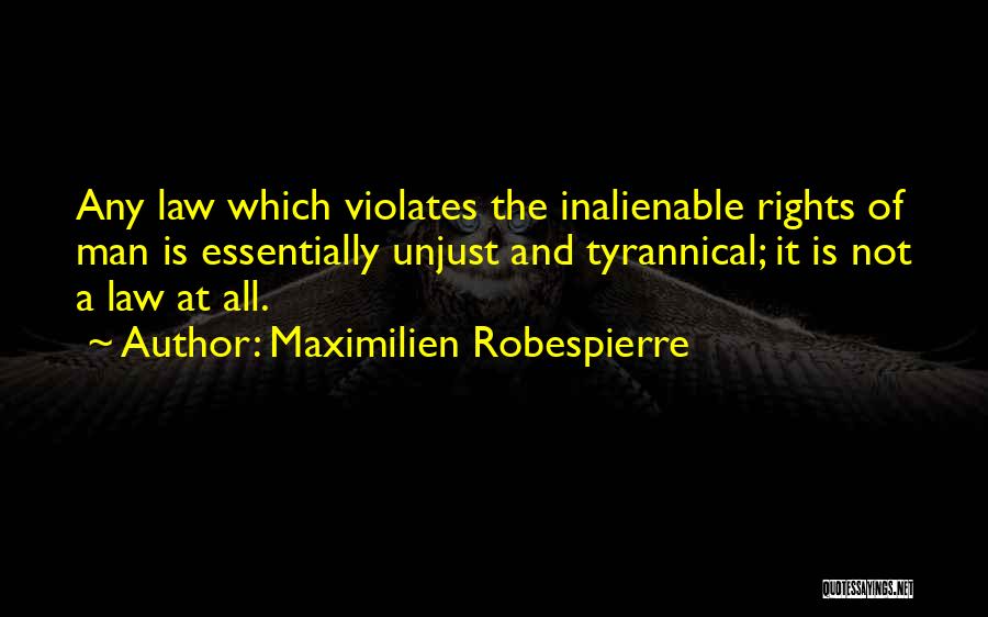 Maximilien Robespierre Quotes: Any Law Which Violates The Inalienable Rights Of Man Is Essentially Unjust And Tyrannical; It Is Not A Law At