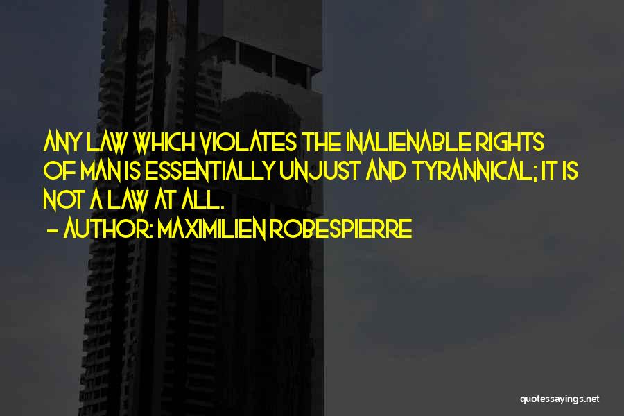 Maximilien Robespierre Quotes: Any Law Which Violates The Inalienable Rights Of Man Is Essentially Unjust And Tyrannical; It Is Not A Law At
