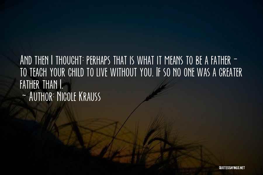 Nicole Krauss Quotes: And Then I Thought: Perhaps That Is What It Means To Be A Father- To Teach Your Child To Live