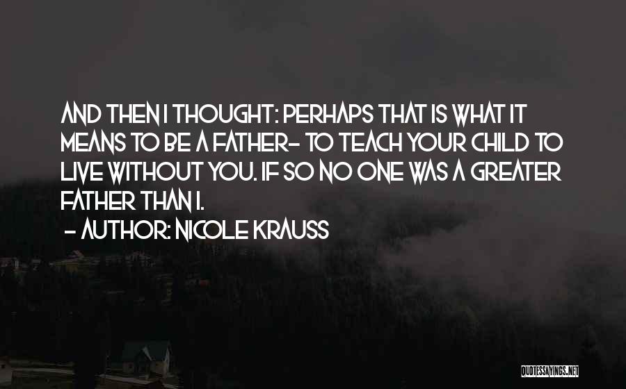 Nicole Krauss Quotes: And Then I Thought: Perhaps That Is What It Means To Be A Father- To Teach Your Child To Live