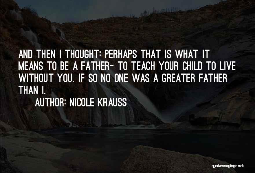 Nicole Krauss Quotes: And Then I Thought: Perhaps That Is What It Means To Be A Father- To Teach Your Child To Live