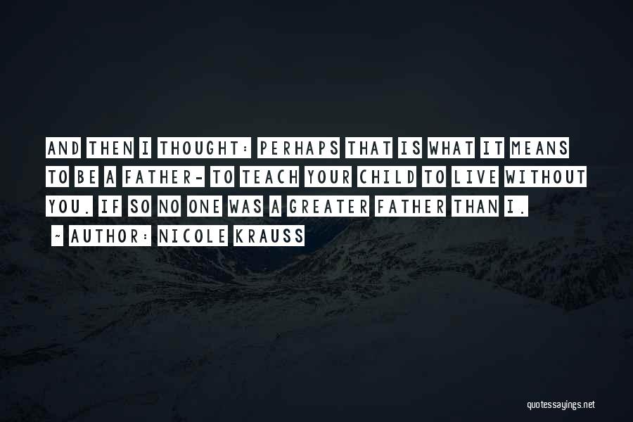 Nicole Krauss Quotes: And Then I Thought: Perhaps That Is What It Means To Be A Father- To Teach Your Child To Live