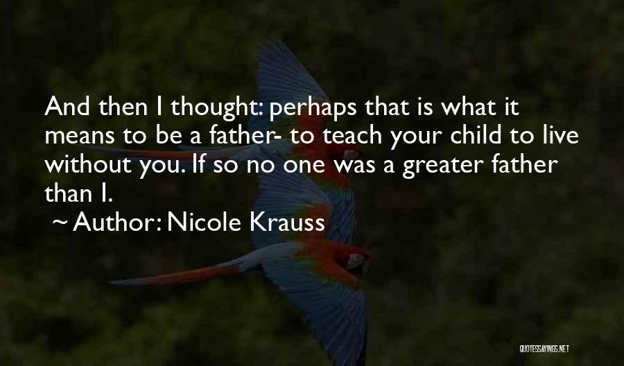 Nicole Krauss Quotes: And Then I Thought: Perhaps That Is What It Means To Be A Father- To Teach Your Child To Live