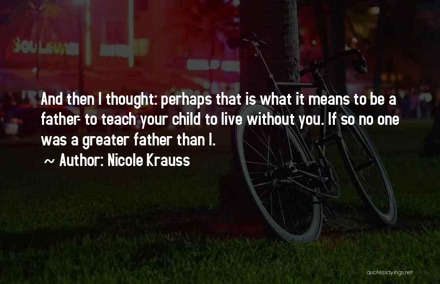 Nicole Krauss Quotes: And Then I Thought: Perhaps That Is What It Means To Be A Father- To Teach Your Child To Live