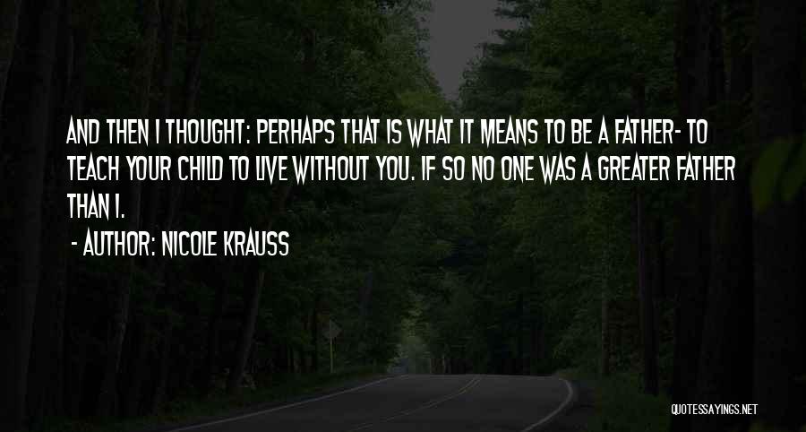 Nicole Krauss Quotes: And Then I Thought: Perhaps That Is What It Means To Be A Father- To Teach Your Child To Live