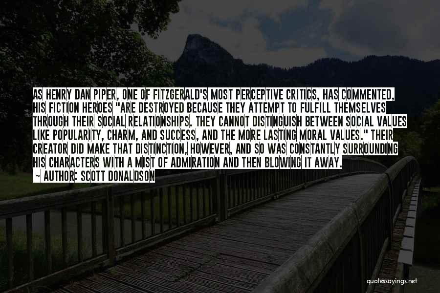 Scott Donaldson Quotes: As Henry Dan Piper, One Of Fitzgerald's Most Perceptive Critics, Has Commented, His Fiction Heroes Are Destroyed Because They Attempt