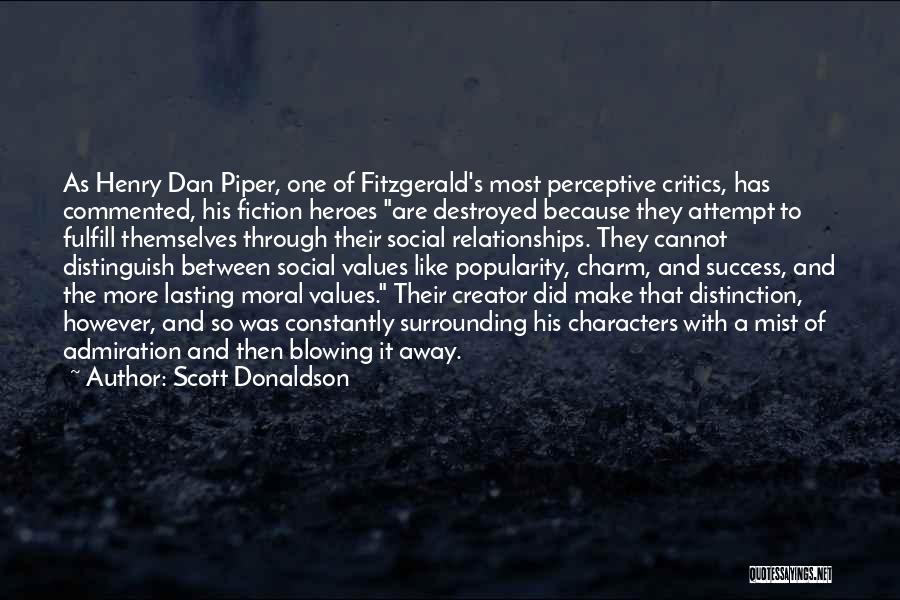 Scott Donaldson Quotes: As Henry Dan Piper, One Of Fitzgerald's Most Perceptive Critics, Has Commented, His Fiction Heroes Are Destroyed Because They Attempt