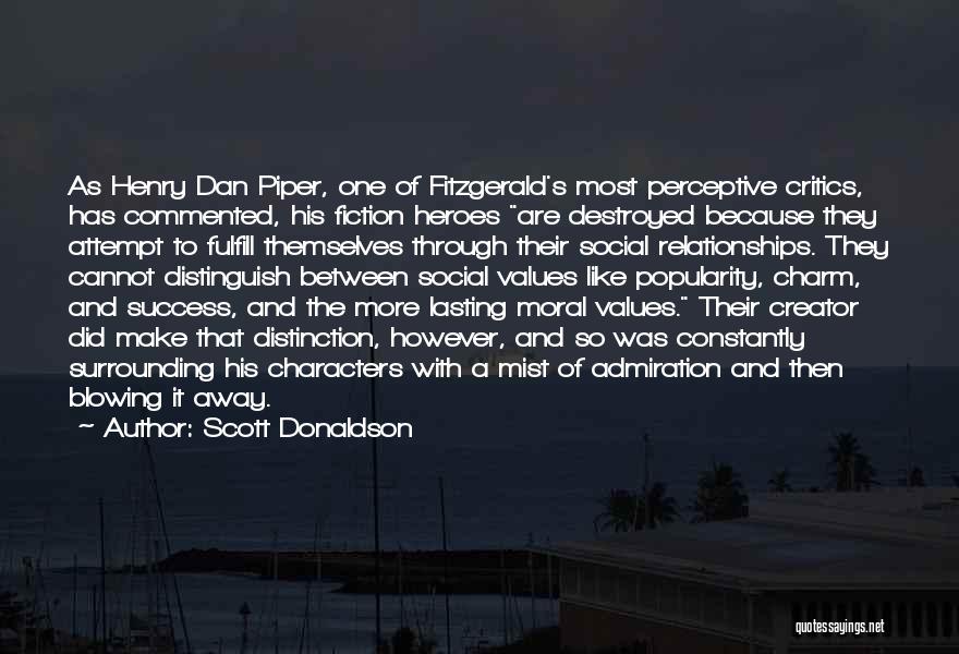 Scott Donaldson Quotes: As Henry Dan Piper, One Of Fitzgerald's Most Perceptive Critics, Has Commented, His Fiction Heroes Are Destroyed Because They Attempt