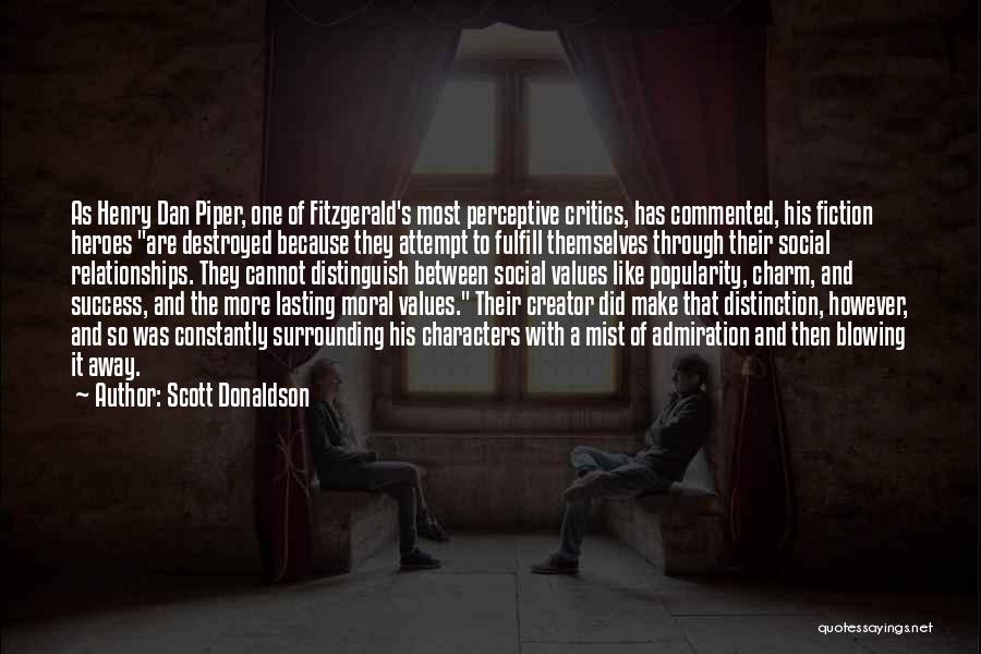 Scott Donaldson Quotes: As Henry Dan Piper, One Of Fitzgerald's Most Perceptive Critics, Has Commented, His Fiction Heroes Are Destroyed Because They Attempt