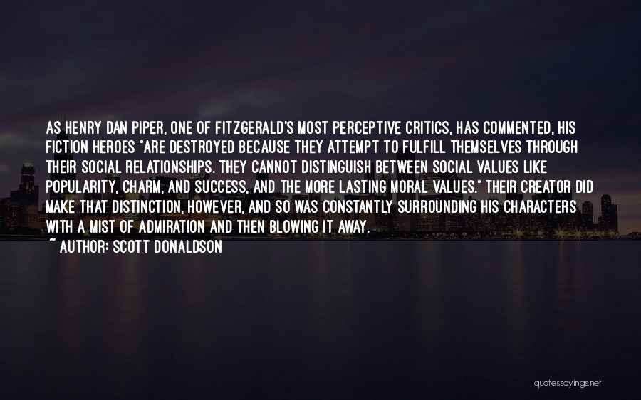 Scott Donaldson Quotes: As Henry Dan Piper, One Of Fitzgerald's Most Perceptive Critics, Has Commented, His Fiction Heroes Are Destroyed Because They Attempt