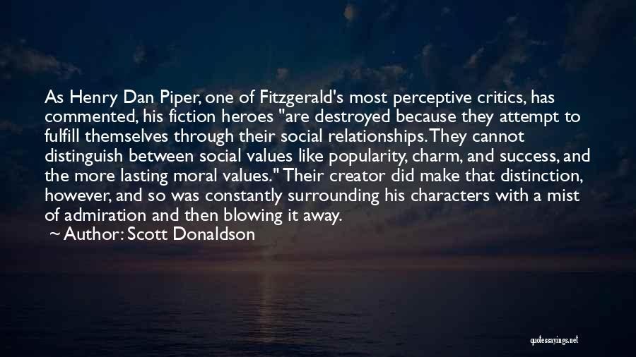 Scott Donaldson Quotes: As Henry Dan Piper, One Of Fitzgerald's Most Perceptive Critics, Has Commented, His Fiction Heroes Are Destroyed Because They Attempt