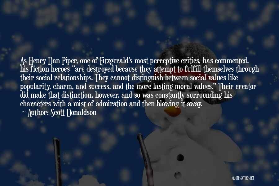 Scott Donaldson Quotes: As Henry Dan Piper, One Of Fitzgerald's Most Perceptive Critics, Has Commented, His Fiction Heroes Are Destroyed Because They Attempt