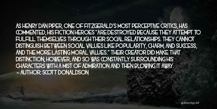 Scott Donaldson Quotes: As Henry Dan Piper, One Of Fitzgerald's Most Perceptive Critics, Has Commented, His Fiction Heroes Are Destroyed Because They Attempt