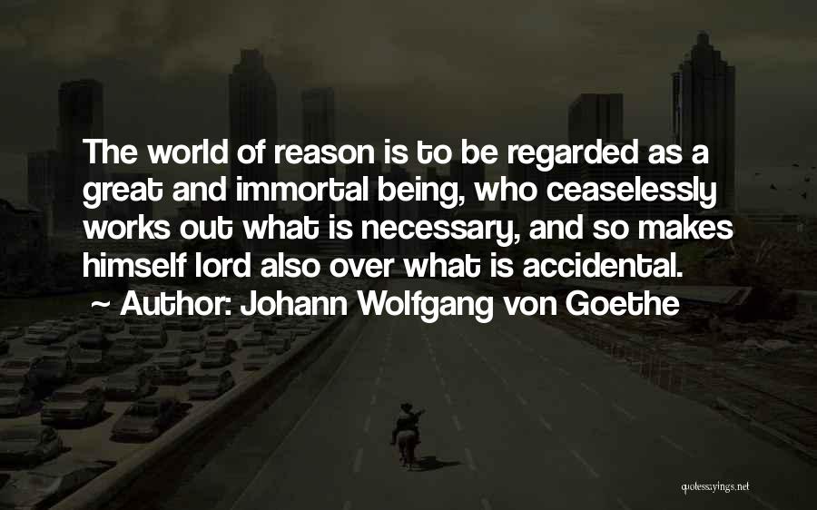 Johann Wolfgang Von Goethe Quotes: The World Of Reason Is To Be Regarded As A Great And Immortal Being, Who Ceaselessly Works Out What Is