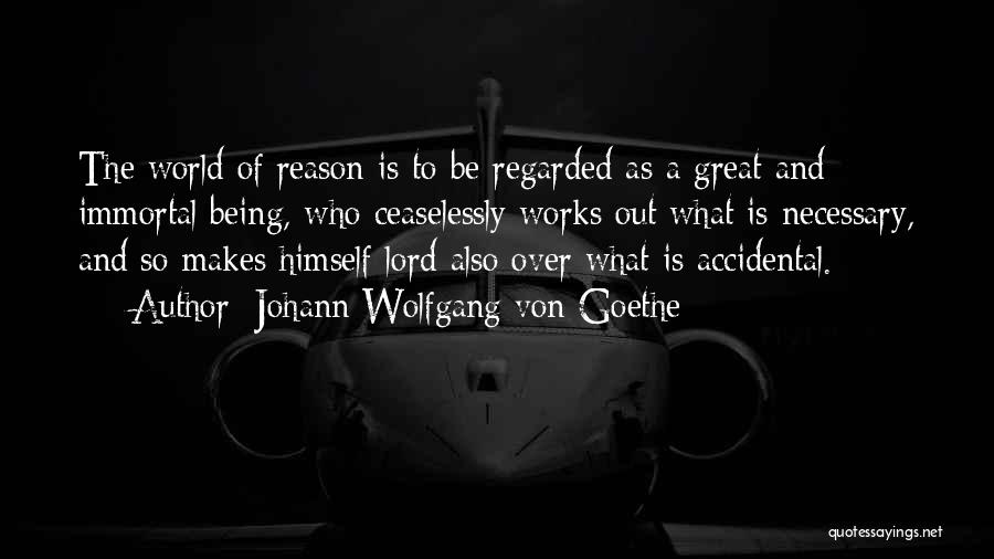 Johann Wolfgang Von Goethe Quotes: The World Of Reason Is To Be Regarded As A Great And Immortal Being, Who Ceaselessly Works Out What Is