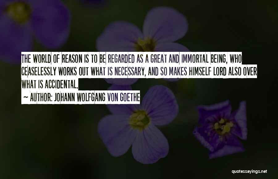 Johann Wolfgang Von Goethe Quotes: The World Of Reason Is To Be Regarded As A Great And Immortal Being, Who Ceaselessly Works Out What Is