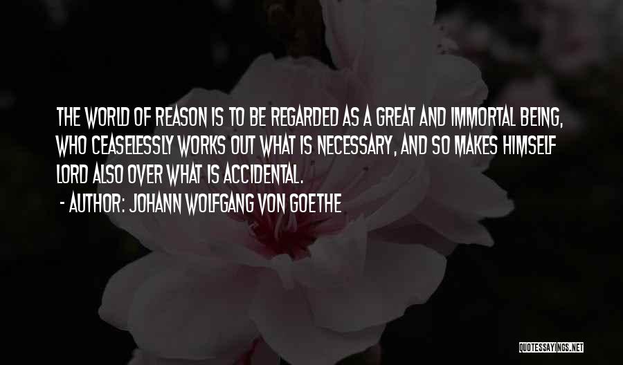 Johann Wolfgang Von Goethe Quotes: The World Of Reason Is To Be Regarded As A Great And Immortal Being, Who Ceaselessly Works Out What Is