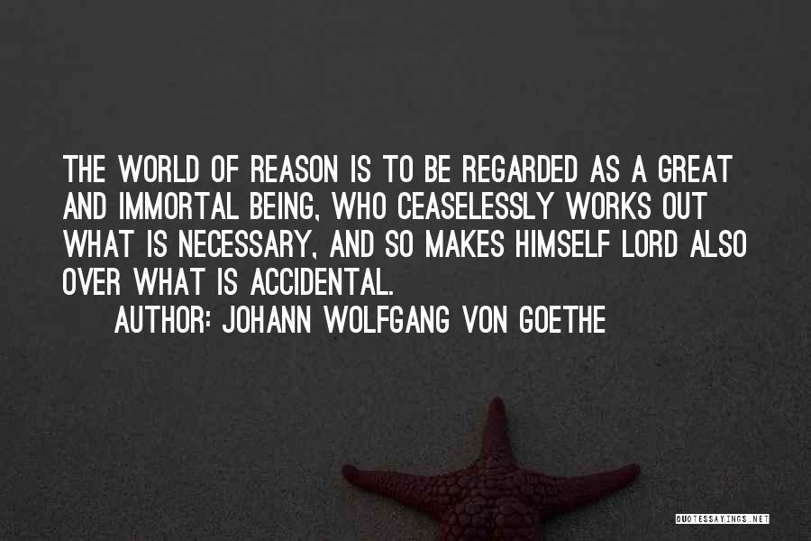 Johann Wolfgang Von Goethe Quotes: The World Of Reason Is To Be Regarded As A Great And Immortal Being, Who Ceaselessly Works Out What Is