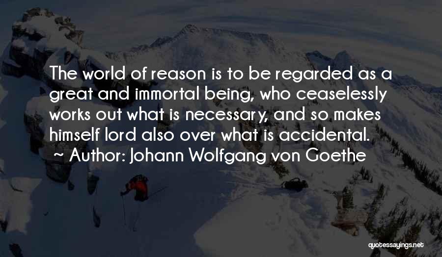 Johann Wolfgang Von Goethe Quotes: The World Of Reason Is To Be Regarded As A Great And Immortal Being, Who Ceaselessly Works Out What Is