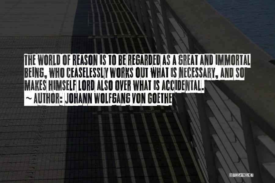 Johann Wolfgang Von Goethe Quotes: The World Of Reason Is To Be Regarded As A Great And Immortal Being, Who Ceaselessly Works Out What Is