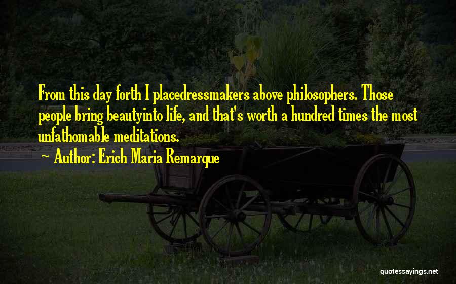 Erich Maria Remarque Quotes: From This Day Forth I Placedressmakers Above Philosophers. Those People Bring Beautyinto Life, And That's Worth A Hundred Times The