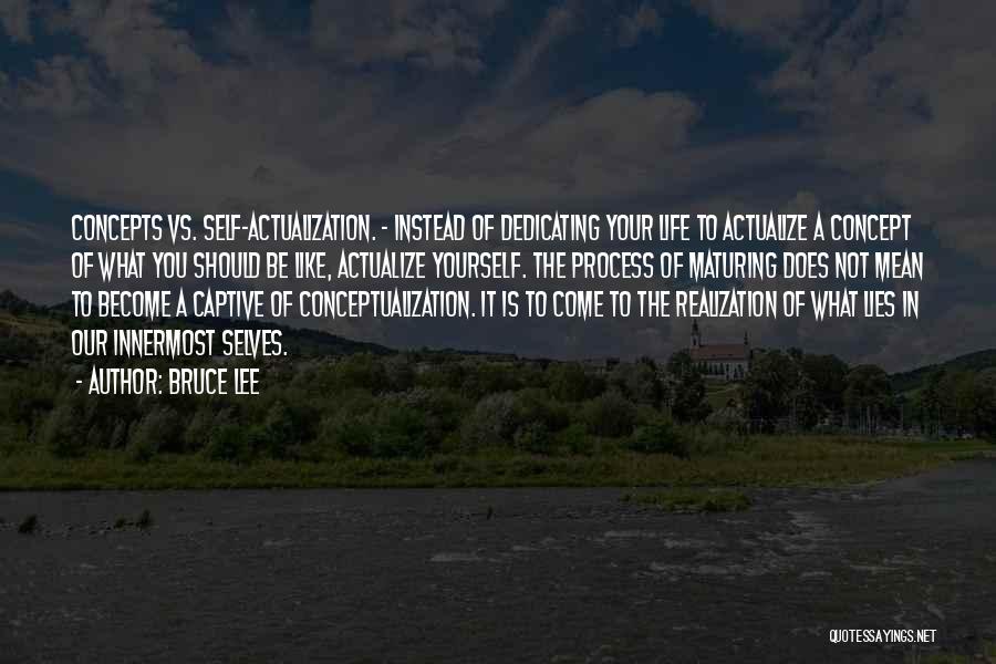 Bruce Lee Quotes: Concepts Vs. Self-actualization. - Instead Of Dedicating Your Life To Actualize A Concept Of What You Should Be Like, Actualize