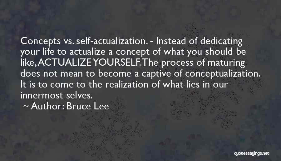 Bruce Lee Quotes: Concepts Vs. Self-actualization. - Instead Of Dedicating Your Life To Actualize A Concept Of What You Should Be Like, Actualize