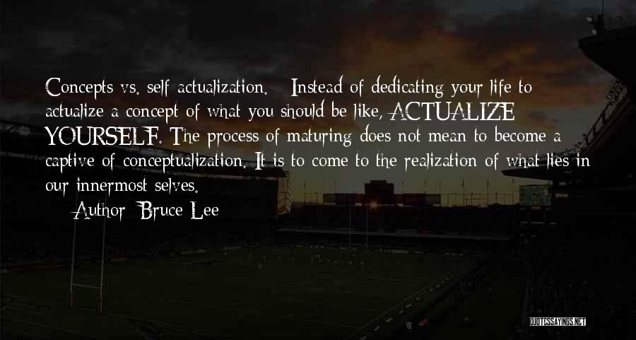 Bruce Lee Quotes: Concepts Vs. Self-actualization. - Instead Of Dedicating Your Life To Actualize A Concept Of What You Should Be Like, Actualize