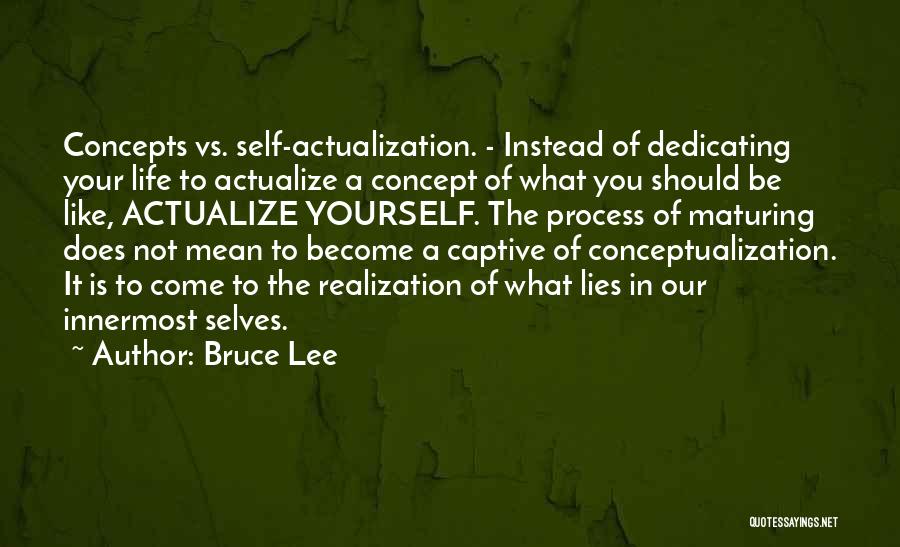 Bruce Lee Quotes: Concepts Vs. Self-actualization. - Instead Of Dedicating Your Life To Actualize A Concept Of What You Should Be Like, Actualize