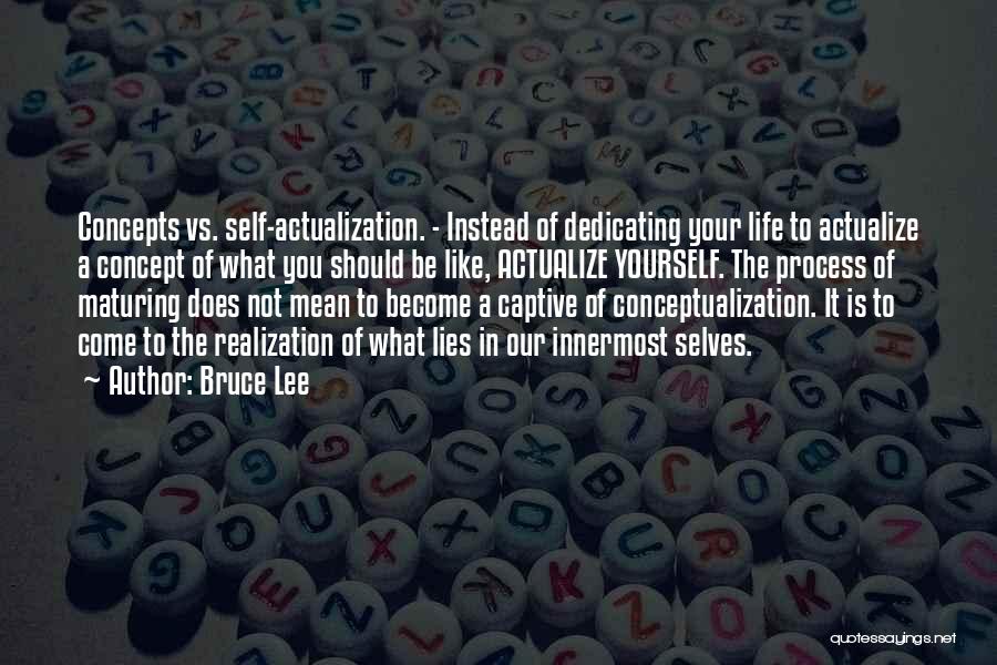 Bruce Lee Quotes: Concepts Vs. Self-actualization. - Instead Of Dedicating Your Life To Actualize A Concept Of What You Should Be Like, Actualize
