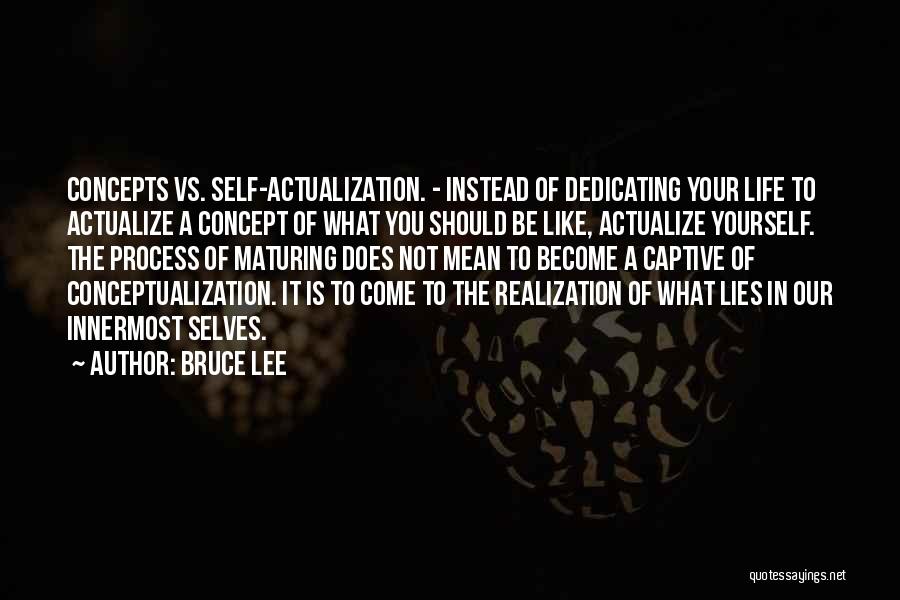 Bruce Lee Quotes: Concepts Vs. Self-actualization. - Instead Of Dedicating Your Life To Actualize A Concept Of What You Should Be Like, Actualize